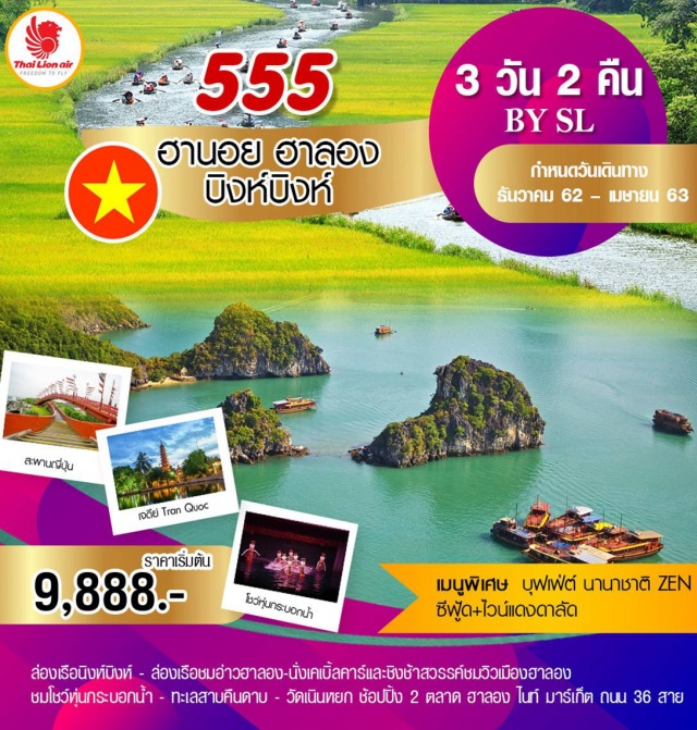 เวียดนามเหนือ ฮานอย ฮาลอง บิงห์บิงห์ •ล่องเรือนิงบิงห์
•ช็อปปิ้งสินค้าพื้นเมืองฮาลองไนท์มาร์เก็ตและถนน36สาย
•ล่องเรือชมอ่าวฮาลอง
•นั่งเคเบิ้ลคาร์และชิงช้าสวรรค์ชมวิวเมืองฮาลอง
•ชมโชว์หุ่นกระบอกน้ำ
•ทะเลสาบคืนดาบและวัดเนินหยก
•พิเศษบุฟเฟต์นานาชาติZENซีฟู้ด+ไวน์แดงดาลัด