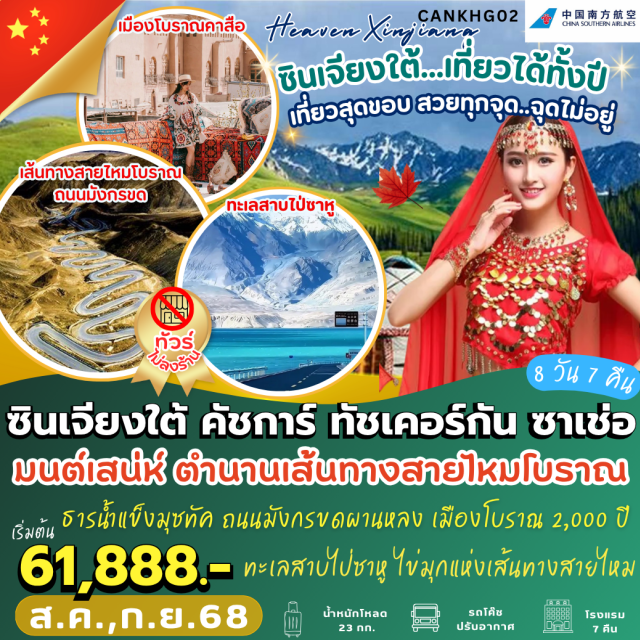 ซินเจียงใต้ คัสการ์ ทัชเคอร์กัน ซินเจียงใต้ ความสวยไม่สิ้นสุด ใช้คำว่าสวยได้เปลืองงง มากกกกก
คัชการ์  เส้นทางสายไหม คุนหลุนทาวเวอร์   คาสือเมืองโบราณ 2,100 ปี   มัสยิดอิดคาห์ ใหญ่ที่สุดในซินเจียง
ธารน้ำแข็งมุซทัค  ถนนคนเดิน
ทัชเคอร์กัน เส้นทางชายแดน จีน-ปากีสถาน ทะเลสาบไป่ซาหู ทุ่งหญ้าสีทอง ถนนมังกรขด ผานหลง
ทะเลสาบบันดีร์ บลูลากูน ช่องเขาเกอซือ ทะเลสาบคาลาคู่เล่อ  ผ่านชมภูเขาหิมะ Muztagh Peak  
	ซาเช่อ   ใบไม้เปลี่ยนสีที่อุทยานแห่งชาติจินหูหยาง (รวมรถอุทยาน)  สุสานหลวงราชวงศ์เยอร์เชียง  
       ตลาดโบราณคาซานฉี