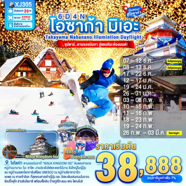 นาโกย่า โอซาก้า เกียวโต !! ตามรอยนินจาที่ “NINJA KINGDOM ISE” ดินแดนที่เต็มไปด้วยค่ายกล เข้ามาแล้วหาทางออกให้ได้ล่ะ!
ไฮไลท์!! อลังการไฟล้านดวง ณ หมูบ้านนาบานะ โนะ ซาโตะ
ชมความยิ่งใหญ่ ของ ปราสาทโอซาก้า แลนด์มาร์กที่โดดเด่นที่สุดของญี่ปุ่น
เพลิดเพลิน กิจกรรมฤดูหนาวพร้อมสัมผัสหิมะ ณ ลานสกีเมืองกุโจ(ขึ้นอยู่กับสภาพอากาศ)
ชม หมู่บ้านมรดกโลกการันตีโดย UNESCO ณ หมู่บ้านชิราคาวาโกะ
ขอพร ณ ศาลเจ้าอิเสะ ที่สุดของศาลเจ้าญี่ปุ่น และ
 อิสระเดินเล่นถนนโบราณ โอคาเกะโยโคะโจ
ช้อปชิมอาหารสดๆที่ตลาดปลาชื่อดังใจกลางโอซาก้า ตลาดคุโรมง
ช้อปปิ้งจุใจ ย่านชินไซบาชิ พร้อมเช็คอิน ป้ายกูลิโกะแมน แห่ง โดทงโบริ