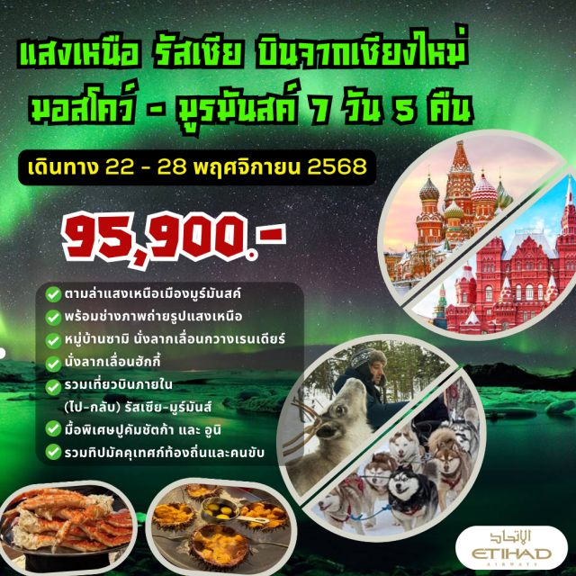 บินจากเชียงใหม่ มอสโคว์ มูรมัสค์ ตามล่าแสงเหนือเมืองมูร์มันสค์
พร้อมช่างภาพถ่ายรูปแสงเหนือ
หมู่บ้านซามิ นั่งลากเลื่อนกวางเรนเดียร์
นั่งลากเลื่อนฮักกี้
รวมเที่ยวบินภายใน
(ไป-กลับ) รัสเซีย-มูร์มันส์
มื้อพิเศษปูคัมชัตก้า และ อูนิ
รวมทิปมัคคุเทศก์ท้องถิ่นและคนขับ