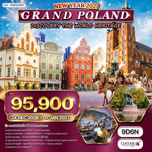 วอร์ซอร์ โทรุน ราสาทคราคูฟ โดฮา (Doha) ㆍ กรุงวอร์ซอร์ (Warsaw) ㆍ เมืองโทรุน เมืองมรดกโลก (Toruń UNESCO World Heritage City) ㆍ โบสถ์โกธิคเมืองโทรุน (Gothic Church, Toruń) ㆍ เมืองพอซนัน (Poznań) ㆍ ย่านจัตุรัสเมืองเก่าพอซนัน (Poznań Old Town Square) ㆍ เมืองวรอตสวัฟ (Wrocław) ㆍ อาคารหลากสีวรอตสวัฟ (Wrocław Colorful Buildings / Market Square) ㆍ เมืองคราคูฟ (Kraków) ㆍ ค่ายเอาสช์วิตช์ (Auschwitz-Birkenau Memorial and Museum) ㆍ เหมืองเกลือวิลลิกซ์กา (Wieliczka Salt Mine UNESCO) ㆍ ปราสาทคราคูฟ (Wawel Castle UNESCO) ㆍ เมืองเชชูฟ (Rzeszów) ㆍ เมืองลับบลิน (Lublin) ㆍ ปราสาทลับบลิน (Lublin Castle) ㆍ ชมเมืองวอร์ซอร์ (Warsaw City Tour) ㆍ พระราชวังลาเซียนสกี้ (Łazienki Palace / Lazienki Royal Park)