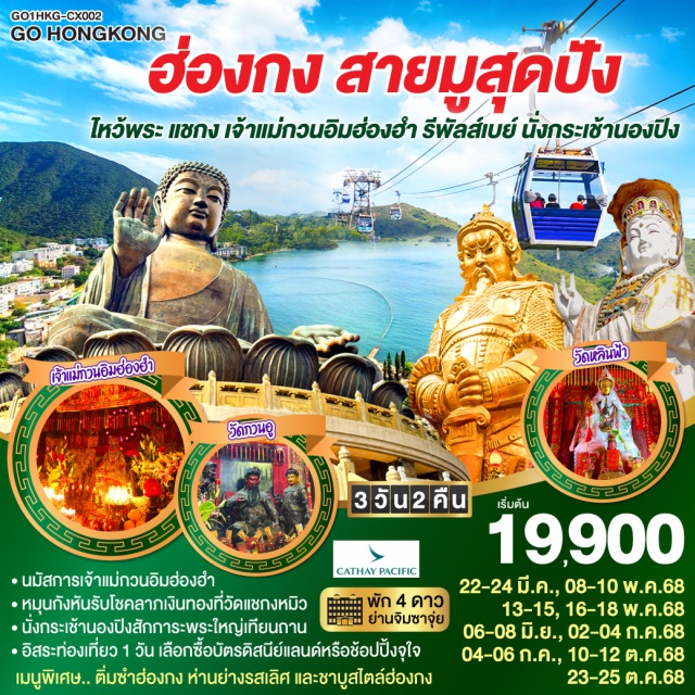 วัดหวังต้าเซียน วัดหลินฟ้า รีพลัสเบย์ วัดแชกงหมิว กระเช้านองปิง360 ㆍนมัสการเจ้าแม่กวนอิมฮ่องฮำ CATHAY PACIFIC
ㆍหมุนกังหันรับโชคลากเงินทองที่วัดแชกงหมิว
ㆍนั่งกระเช้านองปิงสักการะพระใหญ่เทียนถาน
ㆍอิสระท่องเที่ยว 1 วัน เลือกซื้อบัตรดิสนีย์แลนด์หรือช้อปปิ้งจุใจ
เมนูพิเศษ.. ติ่มซำฮ่องกง ห่านย่างรสเลิศ และชาบูสไตล์ฮ่องกง