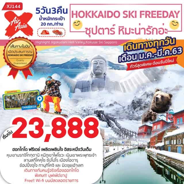 ฮอกไกโด หุบเขานรกจิโกกุดานิ หมีภูเขาไฟโชวะ เล่นสกี ฮอกไกโดฟรีเดย์เพลิดเพลินใจอิสระหนึ่งวันเต็ม
UnseenHokkaidoพระพุทธรูปองค์ใหญ่ณเนินพระพุทธเจ้า
เยือนหุบเขานรกจิโกกุดานิพร้อมชมหมีภูเขาไฟโชวะ
สัมผัสหิมะสีขาวนุ่มณลานสกีโคคุไซซัปโปโร
บรรยากาศแสนโรแมนติกณเมืองโอตารุ
ช้อปปิ้งจุใจทานุกิโคจิและมิตซุยเอ้าเลท
เดินทางกับคนรู้จริงเรื่องฮอกไกโด
พิเศษ!!!บุฟเฟ่ต์ขาปูFree!!Wi-fiบนบัสตลอดรายการ