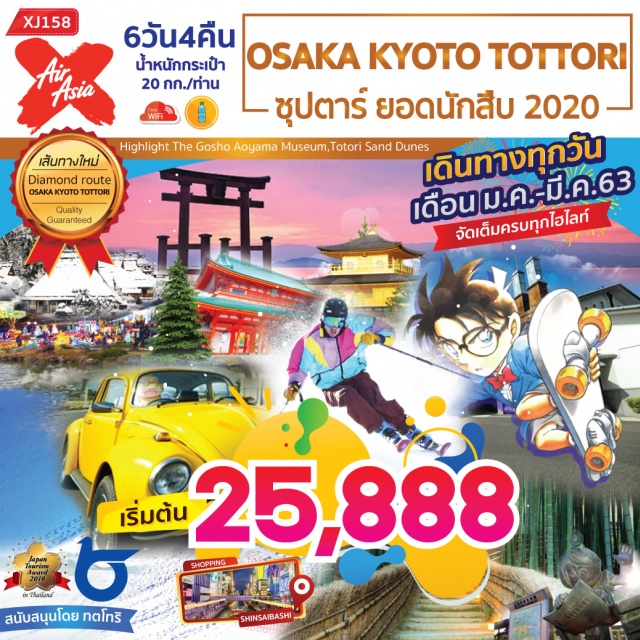 โอซาก้า เกียวโต ทตโทริ ไฮไลท์!!เที่ยวทตโทริเมืองแห่งทะเลทรายญี่ปุ่น
ตามรอยอนิเมะโคนันยอดนักสืบจิ๋วและอสูรน้อยคิทาโร่
ชมงานประดับไฟณสวนดอกไม้ฮานะไคโร
ชมนิทรรศการลูกแพรนิจิสเซคิเยือนเมืองเก่าโกดังขาวคุราโยชิ
ลิ้มรสอาหารทะเลสดอร่อยณตลาดปลาเมืองทตโทริ
สัมผัสบรรยากาศโรแมนติกณหมู่บ้านคายาบูกิแห่งเมืองมิยาม่า
ตระการตาความยิ่งใหญ่ของปราสาทโอซาก้า
เยือนวัดทองคินคะคุจิชมพิธีชงชาญี่ปุ่นขอพรณศาลเจ้าเฮอัน
พิเศษ!!เพลิดเพลินกับกิจกรรมบนลานสกีพร้อมสัมผัสหิมะสีขาวโพลน
ช้อปปิ้งจุใจถนนมิสุกิชิเกะรุเอ็กซ์โปซิตี้และถนนชินไซบาชิ
FREEWIFIONBUS
มีน้ำดื่มบริการบนรถบัสวันละ1ขวด