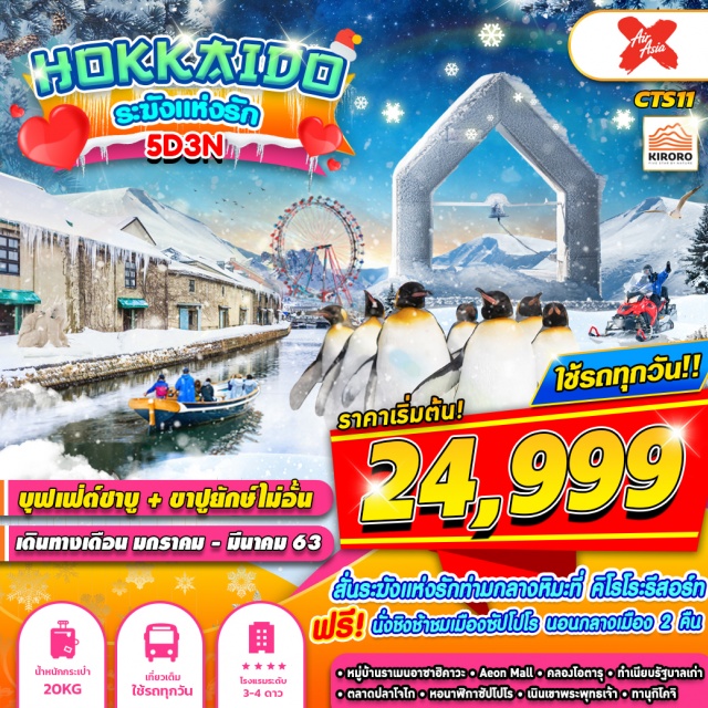 Hokkaido สวนสัตว์อาซาฮิยาม่า–หมู่บ้านราเมง–อิออนมอลล์
ลานสกีShikisaino–คลองโอตารุ–พิพิธภัณฑ์เครื่องแก้ว–พิพิธภัณฑ์กล่องดนตรี–ดิวตี้ฟรี-โรงงานช็อกโกแลต–ทำเนียบรัฐบาลหลังเก่า–ช๊อปปิ๊งถนนทานุโคจิ-นั่งชิงช้าสวรรค์ชมวิวเมืองซัปโปโร
คิโรโระรีสอร์ท–ตลาดปลาโจไก-อุทยานโมอาย–พระใหญ่อะตามะไดบุตสึ–หอนาฬิกาซัปโปโร–สวนโอโดริ–มิตซุยเอ้าท์เลต