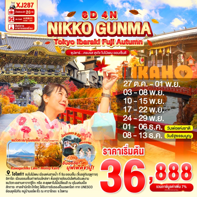 อิบารากิ  นิกโกะ ชินจูกุ -ชมใบไม้แดง เมืองแห่งสายน้ำ ที่ ชิมะออนเซ็น (ขึ้นอยู่กับฤดูกาล)
-อิคาโฮะ เมืองออนเซ็นเก่าแก่บนไหล่เขา ตั้งอยู่รายล้อมบันไดหินอันงดงาม
-จุดชมวิวทะเลสาบคาวากจูิโกะ ทะเลสาบที่ใหญ่เป็นอันดับ 2 ของ 5 ทะเลสาบรอบภูเขาไฟฟูจิ หรือ / สะดุด-ตาไปกับ ใบไม้เปลี่ยนสี สดใส ณ อุโมงค์เมเปิ้ล หรือ โมมิจิ (ขึ้นอยู่กับฤดูกาล) 
-สักการะ ศาลเจ้านิกโกะโทโชกุ ได้รับการรับรองเป็นมรดกโลก จาก UNESCO
-ขอพรความรัก ณ ศาลเจ้าฟูตาระซัง และย้อนยุคไปกับ 
-หมู่บ้านเอโดะจิ๋ว ณ คาวาโกเอะ จ.ไซตามะ
-สักการะ พระใหญ่อุชิคุ ไดบุสสึ พระพุทธรูปปางยืนที่สูงที่สุดในญี่ปุ่น
-สัมผัสวัฒนธรรมดั้งเดิมของชาวญี่ปุ่น เรียนพิธีชงชาญี่ปุ่น (Sado)
-ช้อปปิ้งจุใจ ชินจูกุ พร้อมเช็คอิน แลนด์มาร์คแห่งใหม่ แมวยักษ์ 3 มิติ
-บุฟเฟ่ต์ขาปู และผ่อนคลายกับการแช่น้ำแร่ธรรมชาติ (ออนเซน)
-มีน้ำดื่มบริการบนรถบัสวันละ 1 ขวด