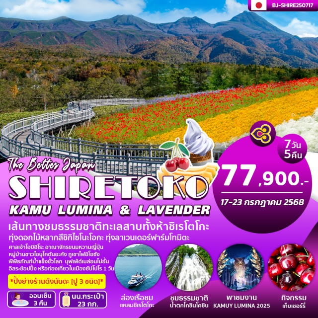 ฮอกไกโด ซัปโปโร ภูเขาไฟอิโอซัง เที่ยวชมขอพรศาลเจ้าโอบิฮิโระ
เพลิดเพลินกับอณาจักรขนมหวานญี่ปุ่น
กิกรรมNight Light KAMUI LUMINA
สัมผัสวิถีชนเผ่าดั่งเดิมหมู่บ้านไอนุโคตัน
ชมภูไฟที่ยังมีควันพวยพุ่งอิโอซัง
เดินชมธรรมชาติเส้นทางทะเลสาบทั้ง5 ชิเรโตโกะ
ล่องเรือชมความสวยงามแหลมชิเรโตโกะ
น้ำตกโคชิน แห่งแดนเหนือ
กิจกรรมเก็บเชอรี่สดๆ ผลไม่ฤดูร้อน
ชมทุ่งลาเวนเดอร์ ฟาร์มโทมิตะ
ชมทุ่งดอกไม้หลากสี ชิกิไซโนะโอกะ
อิสระช้อปปิ้งหรือท่องเที่ยวซัปโปโร 1 วัน#มีวันอิสระ