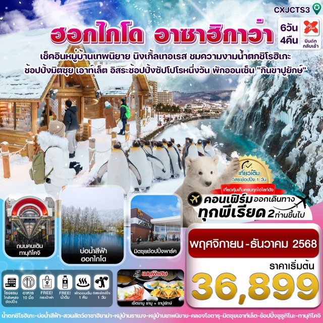 ฮอกไกโด อาซาฮิกาว่า หมู่บ้านเทพนิยาย -สัมผัสความโรงแมนติกที่หมู่เทพนิยาย นิงเกิ้ลเทอเรส
-ชมความงามที่ธรรมชาติสร้างขึ้น บ่อน้ำสีฟ้า bule pond , น้ำตกชิโรฮิเกะ 
-ตื่นตากับความน่ารักของ ขบวนพาเหรดเพนกวิน สวนสัตว์อาซาฮิยาม่า
-ชมหมู่บ้านราเมงชื่อดัง อาซาฮิยาม่า
-เดินเล่นถนนซาไกมาจิ ถ่ายรูปคลองโอตารุ ชมหอนาฬิกาไอน้ำ
-ช้อปปิ้งทานุกิโคจิ ซูซูกิโนะ , มิตซุย เอาท์เล็ต
-อิ่มอร่อยกับเมนูพิเศษ !! เซ็ตชาบู พร้อมขาปูยักษ์
-พักโรงแรม เมืองอาซาฮิกาว่า แช่ออนเซ็น 1 คืน / พักเมืองซัปโปโร 2 คืน ใกล้แหล่งช้อปปิ้ง
-บินกลางคืน - กลับเช้า (บริการอาหารร้อนบนเครื่องไป-กลับ และ น้ำหนัก 20กก./ท่าน)
#มีวันอิสระ