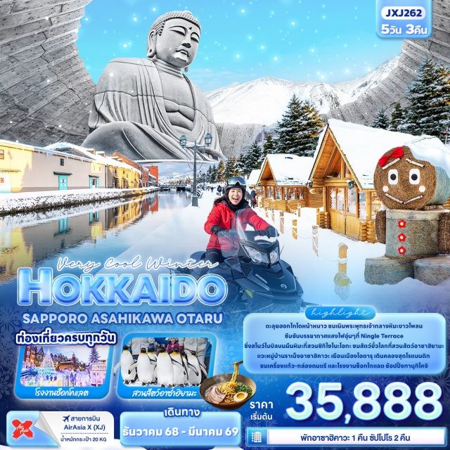 ฮอกไกโด ซัปโปโร โอตารุ ตะลุยฮอกไกโดหน้าหนาว 
ชมเนินพระพุทธเจ้ากลางหิมะขาวโพลน ซึมซับบรรยากาศแสงไฟอุ่น ๆ ที่ Ningle Terrace
ซิ่งสโนว์โมบิลบนผืนหิมะที่สวนชิกิไซโนะโอกะ ชมสัตว์ขั้วโลกที่สวนสัตว์อาซาฮิยามะ 
แวะหมู่บ้านราเม็งอาซาฮิคาวะ เยือนเมืองโอตารุ เดินคลองสุดโรแมนติก 
ชมเครื่องแก้ว-กล่องดนตรี และโรงงานช็อกโกแลต ช้อปปิ้งทานุกิโคจิ
- พิเศษพัก อาซาฮิคาวะ 1 คืน ซัปโปโร 2 คืน
#เที่ยวเต็มไม่มีวันอิสระ