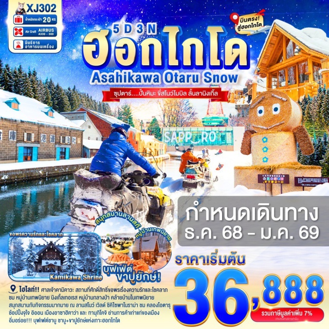 ฮอกไกโด อาซาฮิคาว่า ซัปโปโร ชม หมู่บ้านเทพนิยาย นิงเกิ้ลเทอเรส หมู่บ้านกลางป่า คล้ายบ้านในเทพนิยาย
ศาลเจ้าคามิคาวะ สถานที่ศักดิ์สิทธิ์ขอพรเรื่องความรักและโชคลาภ 
ชมความน่ารักเหล่าสัตว์ฤดูหนาว ณ สวนสัตว์อาซาฮิยาม่า
สนุกสนานกับกิจกรรมมากมาย ณ ลานสโนว์ เวิลด์ ชิคิไซพาโนราม่า
เดินชม คลองโอตารุ ในบรรยากาศสุดแสนโรแมนติก
เข้าชม พิพิทธภัณฑ์กล่องดนตรี พร้อมชม นาฬิกาไอน้ำโบราณ
ช้อปปิ้งจุใจ อิออน เมืองอาซาฮิคาว่า และ ช้อปปิ้งจุใจ ทานุกิโคจิ เป็นย่านการค้าเก่าแก่ของเมืองซัปโปโร
อิ่มอร่อย!!! บุฟเฟต์ชาบู ชาบู+ขาปูยักษ์แห่งเกาะฮอกไกโด