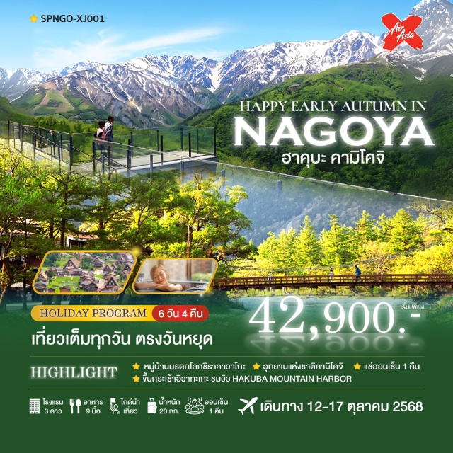 นาโกย่า ชิราคาวาโกะ คามิโคจิ -หมู่บ้านมรดกโลก “ชิราคาวาโกะ”
- อุทยานแห่งชาติ “คามิโคจิ”
- ขึ้นกระเช้าอิวาทะเกะ ชมวิว Hakuba Mountain Harbor
- เดินเล่น เมืองเก่าทาคายามะ สัมผัสบรรยากาศญี่ปุ่นโบราณ
- ชมความสง่างามของ ปราสาทมัตสึโมโตะ
- แวะถ่ายรูปคู่แลนด์มาร์ก ปราสาทนาโกย่า กับ “ปลาโลมาทองคำ”
- ฟินกับของอร่อยท้องถิ่นที่ คินชาจิ โยโกโจ
- ขอพรสมหวังที่ ศาลเจ้าอะสึตะ ศาลเจ้าศักดิ์สิทธิ์แห่งนาโกย่า
- ช้อปสุดเพลินที่ Osu Shopping Arcade
- แช่ออนเซ็น 1 คืนเต็ม
- ช้อปปิ้งจุใจ AEON Mall & โอสุโชเท็นไก
#เที่ยวเต็มไม่มีวันอิสระ